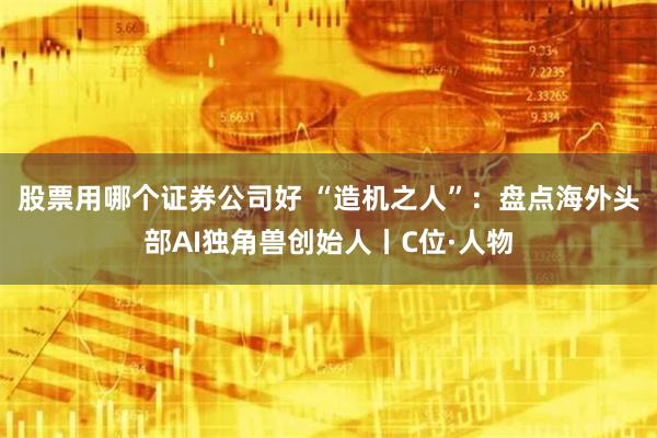 股票用哪个证券公司好 “造机之人”：盘点海外头部AI独角兽创始人丨C位·人物