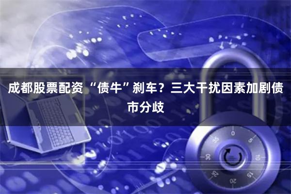 成都股票配资 “债牛”刹车？三大干扰因素加剧债市分歧