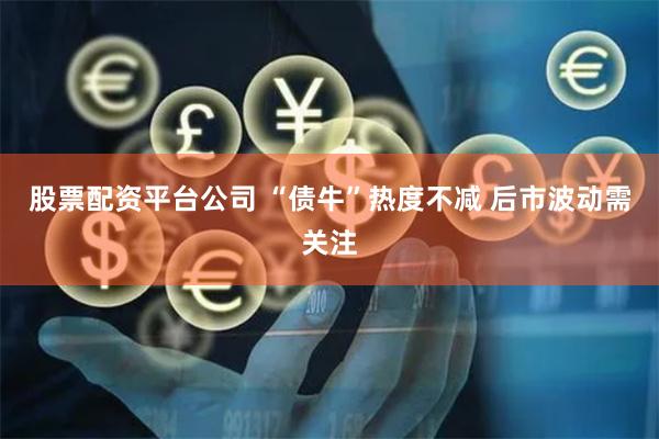 股票配资平台公司 “债牛”热度不减 后市波动需关注