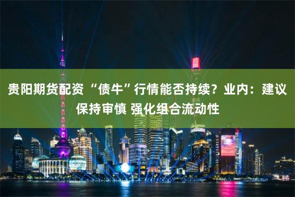 贵阳期货配资 “债牛”行情能否持续？业内：建议保持审慎 强化组合流动性