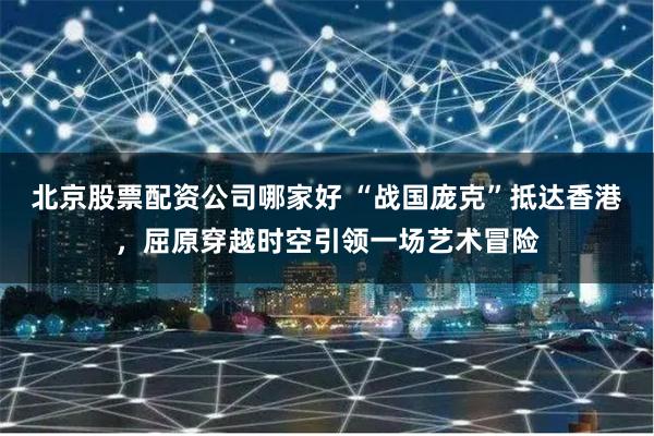 北京股票配资公司哪家好 “战国庞克”抵达香港，屈原穿越时空引领一场艺术冒险