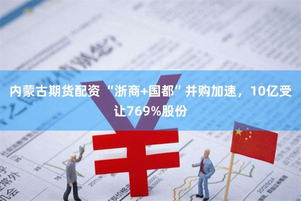 内蒙古期货配资 “浙商+国都”并购加速，10亿受让769%股份
