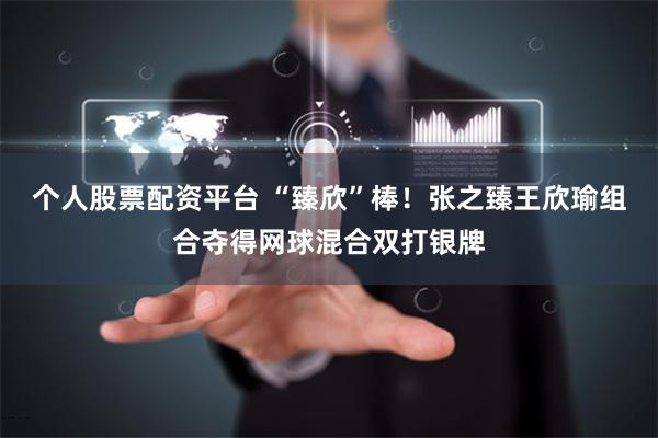 个人股票配资平台 “臻欣”棒！张之臻王欣瑜组合夺得网球混合双打银牌