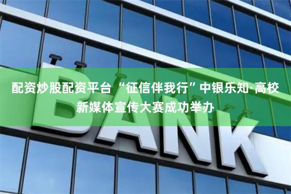 配资炒股配资平台 “征信伴我行”中银乐知·高校新媒体宣传大赛成功举办