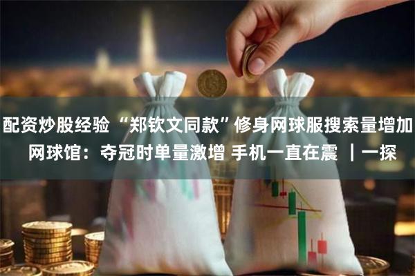 配资炒股经验 “郑钦文同款”修身网球服搜索量增加  网球馆：夺冠时单量激增 手机一直在震 ｜一探
