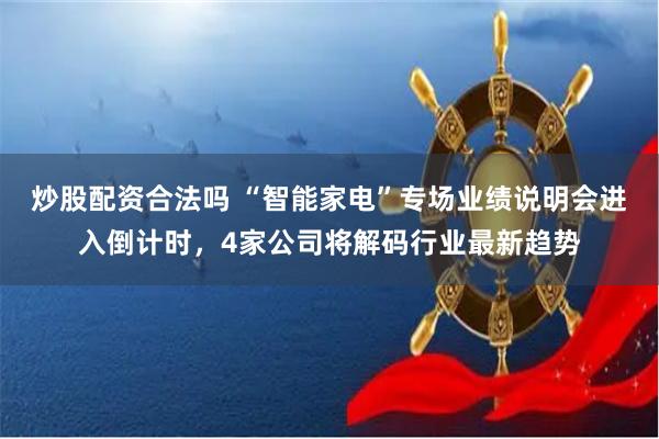炒股配资合法吗 “智能家电”专场业绩说明会进入倒计时，4家公司将解码行业最新趋势