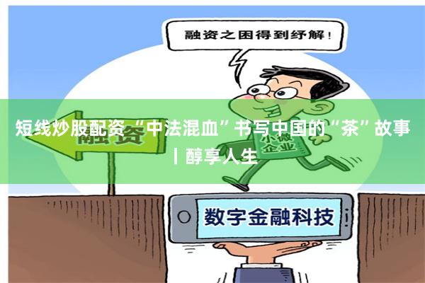 短线炒股配资 “中法混血”书写中国的“茶”故事丨醇享人生