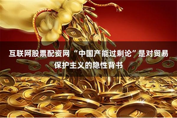 互联网股票配资网 “中国产能过剩论”是对贸易保护主义的隐性背书