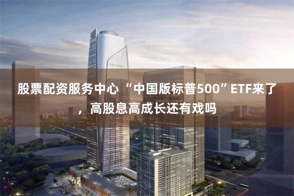 股票配资服务中心 “中国版标普500”ETF来了，高股息高成长还有戏吗