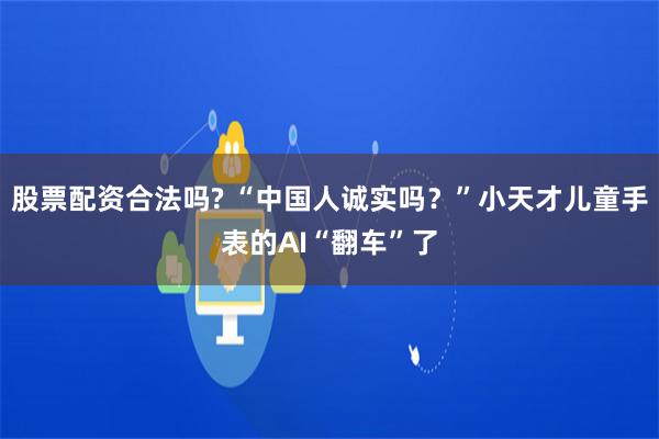 股票配资合法吗? “中国人诚实吗？”小天才儿童手表的AI“翻车”了