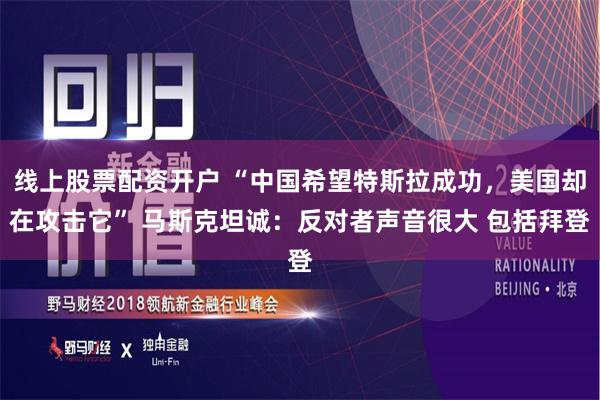 线上股票配资开户 “中国希望特斯拉成功，美国却在攻击它” 马斯克坦诚：反对者声音很大 包括拜登