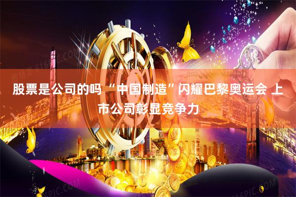 股票是公司的吗 “中国制造”闪耀巴黎奥运会 上市公司彰显竞争力