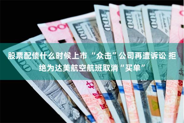 股票配债什么时候上市 “众击”公司再遭诉讼 拒绝为达美航空航班取消“买单”