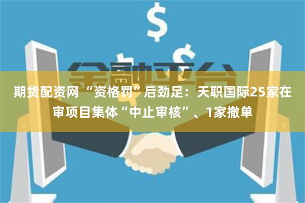 期货配资网 “资格罚”后劲足：天职国际25家在审项目集体“中止审核”、1家撤单