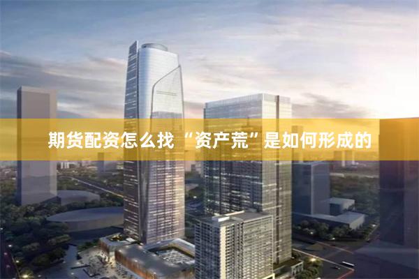 期货配资怎么找 “资产荒”是如何形成的