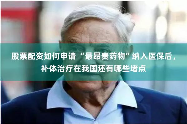 股票配资如何申请 “最昂贵药物”纳入医保后，补体治疗在我国还有哪些堵点