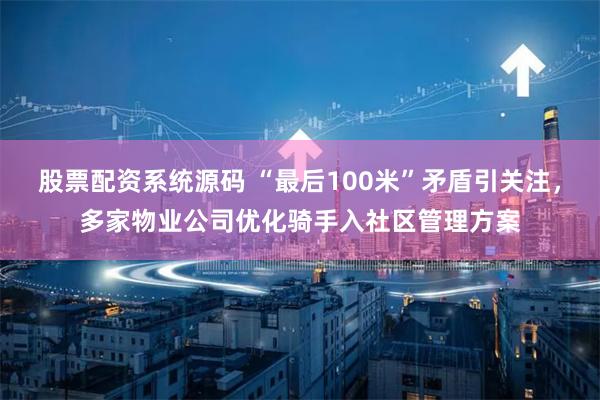 股票配资系统源码 “最后100米”矛盾引关注，多家物业公司优化骑手入社区管理方案