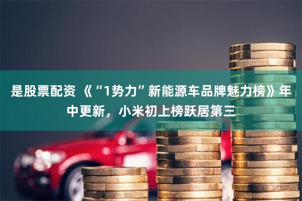 是股票配资 《“1势力”新能源车品牌魅力榜》年中更新，小米初上榜跃居第三