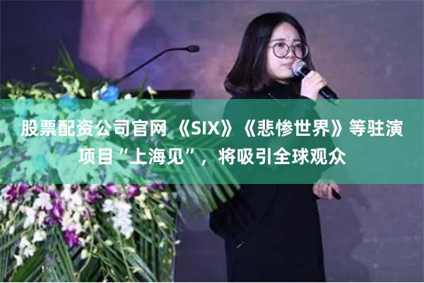 股票配资公司官网 《SIX》《悲惨世界》等驻演项目“上海见”，将吸引全球观众