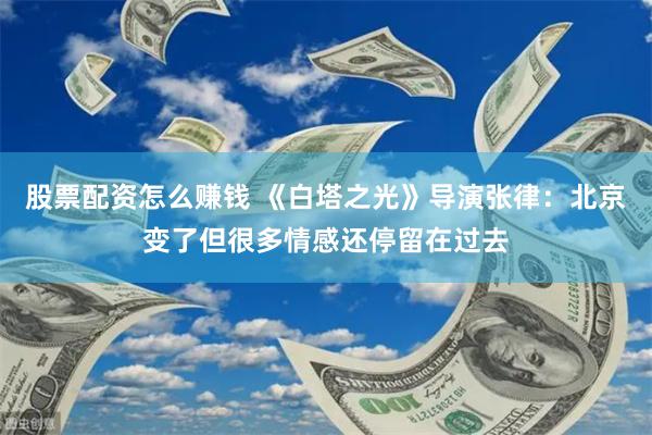 股票配资怎么赚钱 《白塔之光》导演张律：北京变了但很多情感还停留在过去