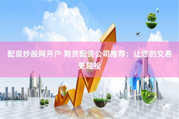 配资炒股网开户 期货配资公司推荐：让您的交易更轻松