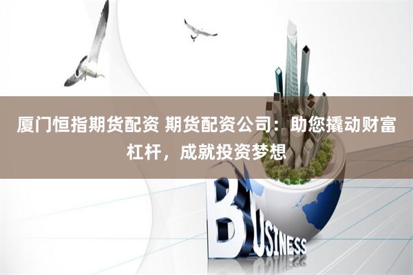 厦门恒指期货配资 期货配资公司：助您撬动财富杠杆，成就投资梦想