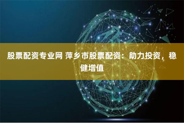 股票配资专业网 萍乡市股票配资：助力投资，稳健增值