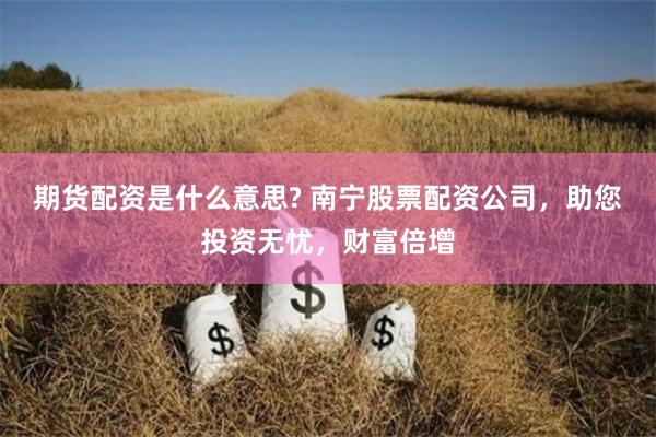 期货配资是什么意思? 南宁股票配资公司，助您投资无忧，财富倍增
