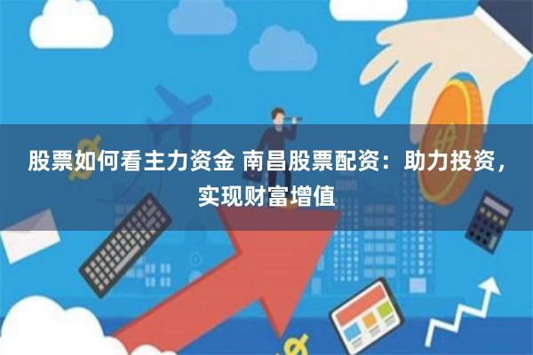 股票如何看主力资金 南昌股票配资：助力投资，实现财富增值