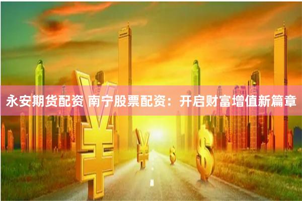 永安期货配资 南宁股票配资：开启财富增值新篇章