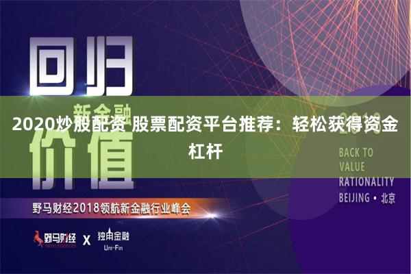 2020炒股配资 股票配资平台推荐：轻松获得资金杠杆