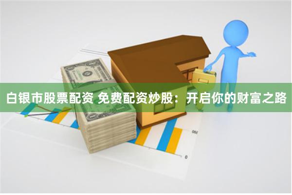 白银市股票配资 免费配资炒股：开启你的财富之路