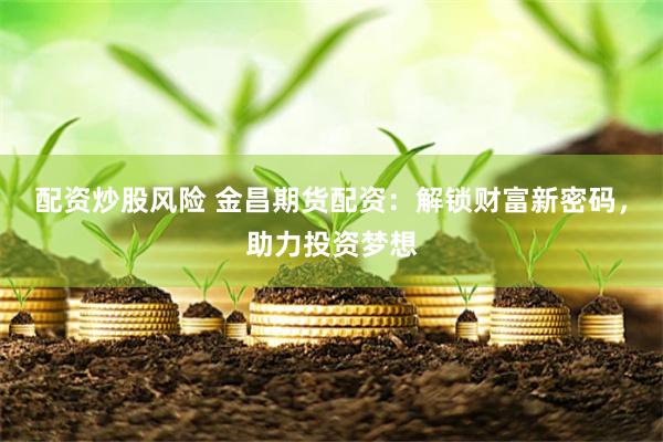 配资炒股风险 金昌期货配资：解锁财富新密码，助力投资梦想
