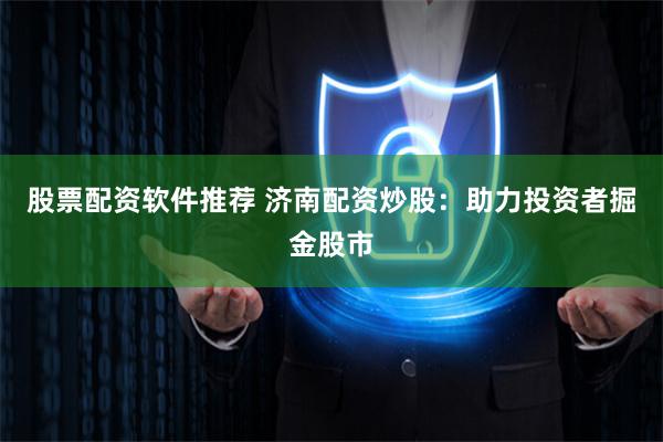 股票配资软件推荐 济南配资炒股：助力投资者掘金股市