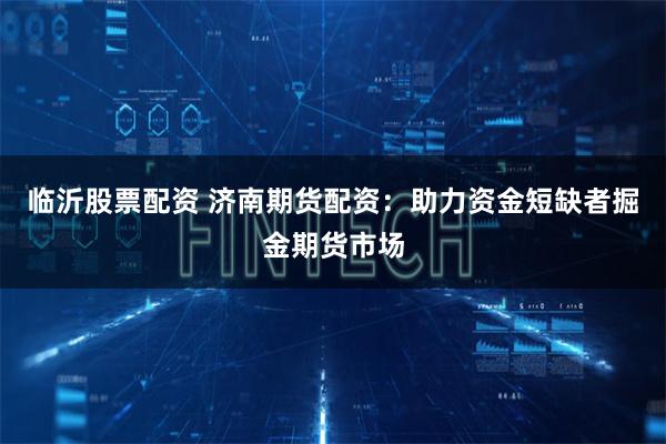 临沂股票配资 济南期货配资：助力资金短缺者掘金期货市场