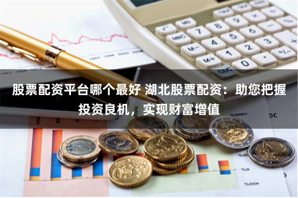股票配资平台哪个最好 湖北股票配资：助您把握投资良机，实现财富增值