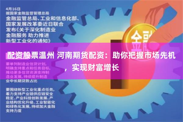 配资股票温州 河南期货配资：助你把握市场先机，实现财富增长
