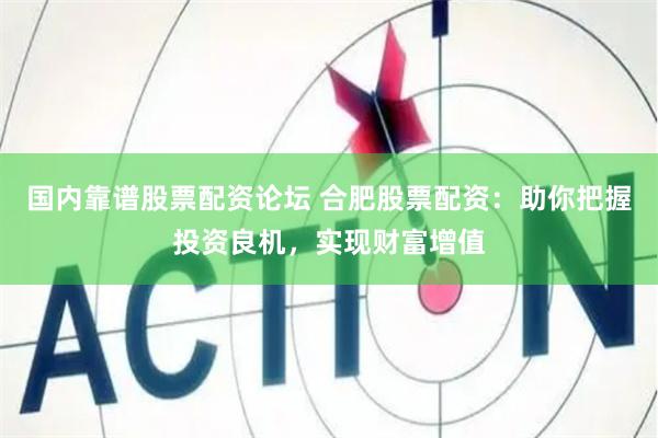国内靠谱股票配资论坛 合肥股票配资：助你把握投资良机，实现财富增值