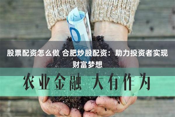 股票配资怎么做 合肥炒股配资：助力投资者实现财富梦想