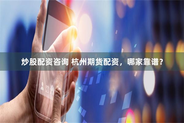 炒股配资咨询 杭州期货配资，哪家靠谱？