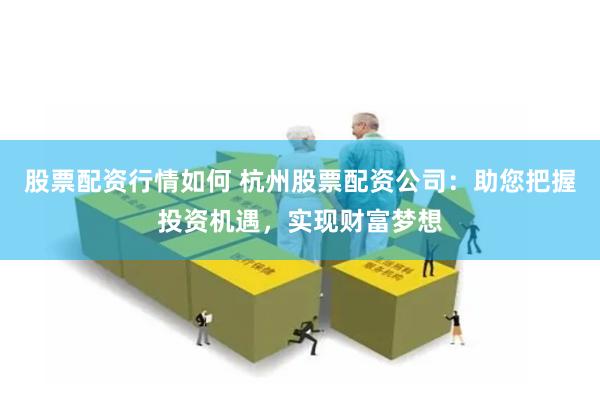 股票配资行情如何 杭州股票配资公司：助您把握投资机遇，实现财富梦想