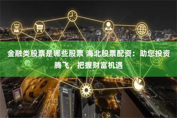 金融类股票是哪些股票 海北股票配资：助您投资腾飞，把握财富机遇