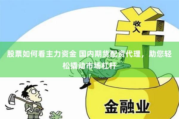 股票如何看主力资金 国内期货配资代理，助您轻松撬动市场杠杆