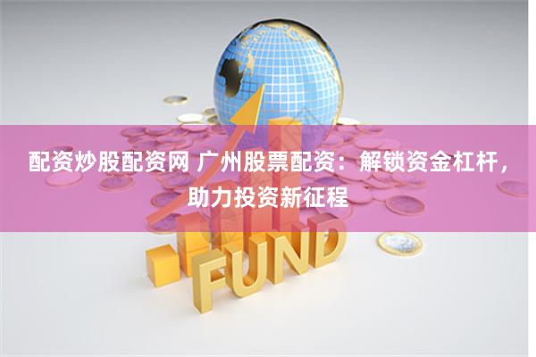 配资炒股配资网 广州股票配资：解锁资金杠杆，助力投资新征程