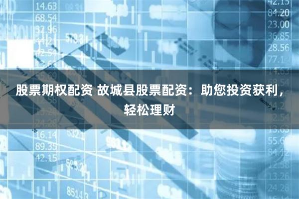 股票期权配资 故城县股票配资：助您投资获利，轻松理财