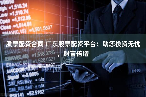 股票配资合同 广东股票配资平台：助您投资无忧，财富倍增