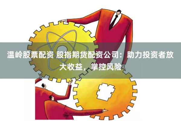 温岭股票配资 股指期货配资公司：助力投资者放大收益，掌控风险