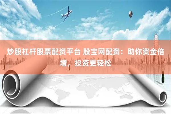 炒股杠杆股票配资平台 股宝网配资：助你资金倍增，投资更轻松