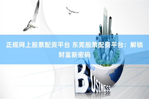 正规网上股票配资平台 东莞股票配资平台：解锁财富新密码