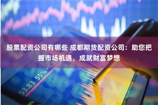 股票配资公司有哪些 成都期货配资公司：助您把握市场机遇，成就财富梦想